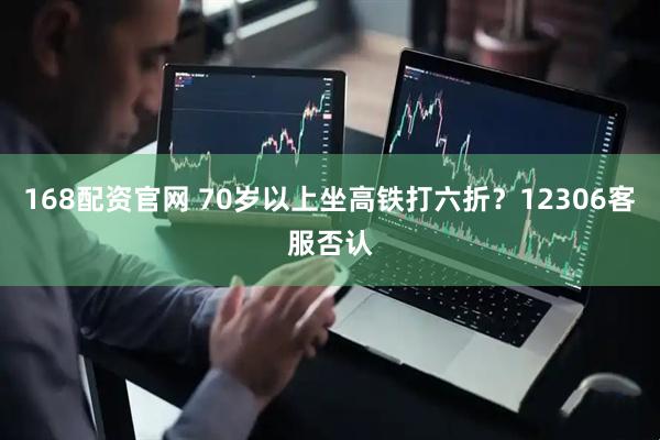 168配资官网 70岁以上坐高铁打六折？12306客服否认