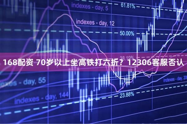 168配资 70岁以上坐高铁打六折？12306客服否认