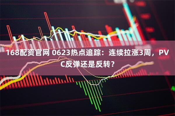 168配资官网 0623热点追踪：连续拉涨3周，PVC反弹还是反转？