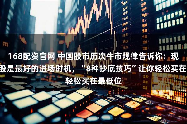 168配资官网 中国股市历次牛市规律告诉你：现阶段A股是最好的进场时机，“8种抄底技巧”让你轻松买在最低位