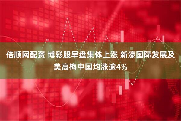 倍顺网配资 博彩股早盘集体上涨 新濠国际发展及美高梅中国均涨逾4%