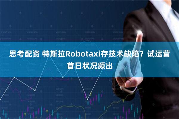 思考配资 特斯拉Robotaxi存技术缺陷？试运营首日状况频出