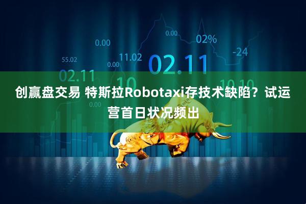 创赢盘交易 特斯拉Robotaxi存技术缺陷？试运营首日状况频出