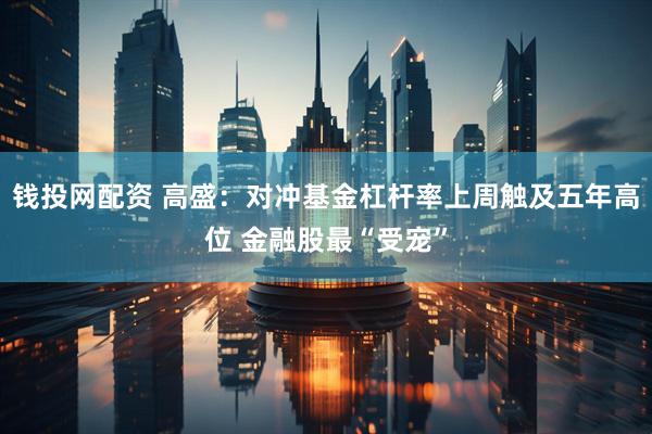 钱投网配资 高盛：对冲基金杠杆率上周触及五年高位 金融股最“受宠”