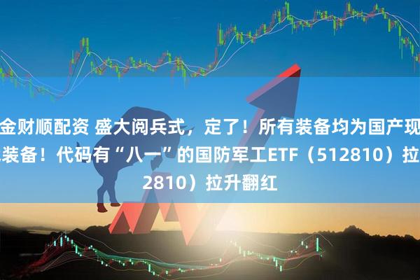 金财顺配资 盛大阅兵式，定了！所有装备均为国产现役主战装备！代码有“八一”的国防军工ETF（512810）拉升翻红