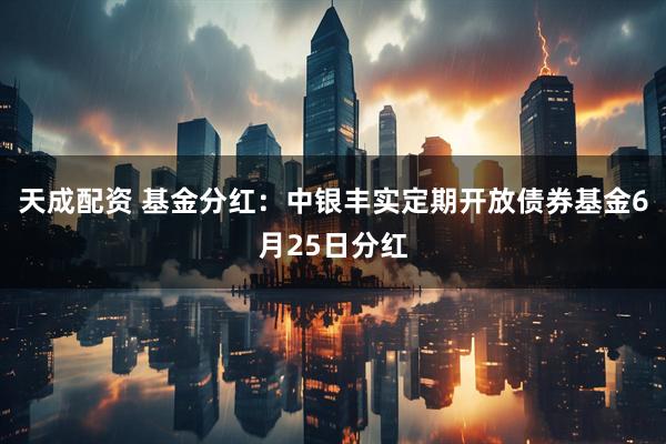 天成配资 基金分红：中银丰实定期开放债券基金6月25日分红