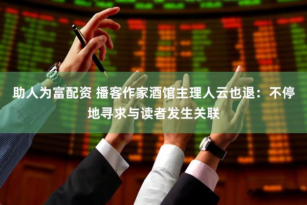 助人为富配资 播客作家酒馆主理人云也退：不停地寻求与读者发生关联