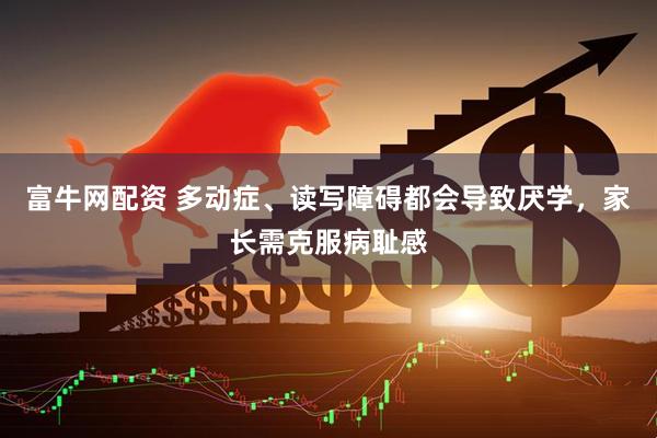 富牛网配资 多动症、读写障碍都会导致厌学，家长需克服病耻感