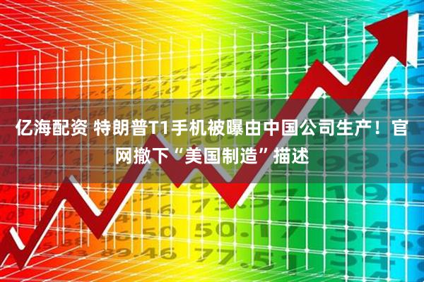 亿海配资 特朗普T1手机被曝由中国公司生产！官网撤下“美国制造”描述