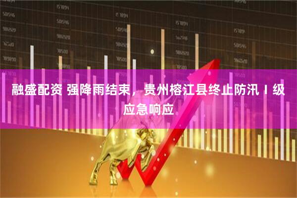 融盛配资 强降雨结束，贵州榕江县终止防汛Ⅰ级应急响应