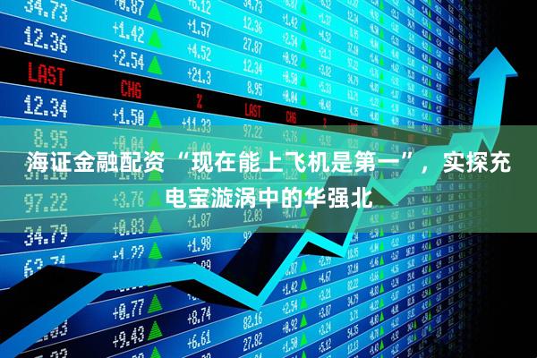 海证金融配资 “现在能上飞机是第一”，实探充电宝漩涡中的华强北