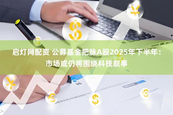 启灯网配资 公募基金把脉A股2025年下半年：市场或仍将围绕科技叙事