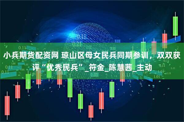 小兵期货配资网 琼山区母女民兵同期参训，双双获评“优秀民兵”_符金_陈慧茜_主动