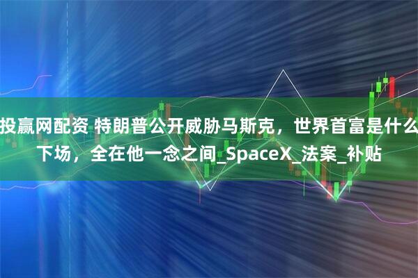 投赢网配资 特朗普公开威胁马斯克，世界首富是什么下场，全在他一念之间_SpaceX_法案_补贴