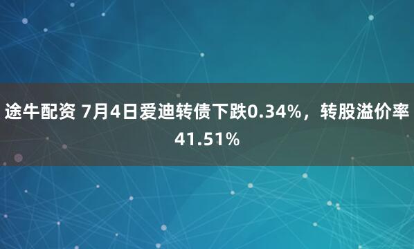 途牛配资 7月4日爱迪转债下跌0.34%，转股溢价率41.51%