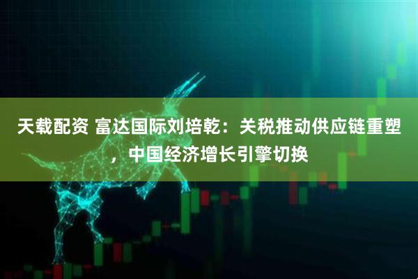 天载配资 富达国际刘培乾：关税推动供应链重塑，中国经济增长引擎切换