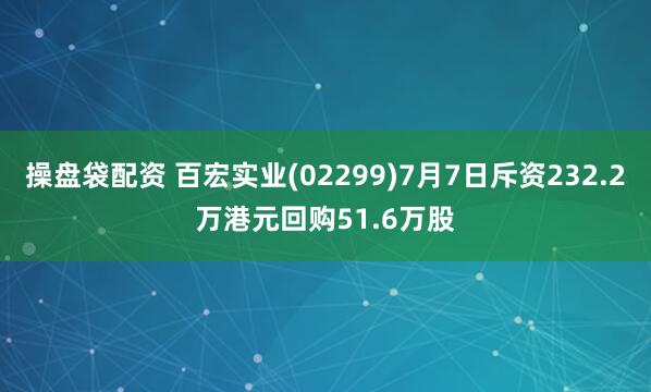 操盘袋配资 百宏实业(02299)7月7日斥资232.2万港元回购51.6万股