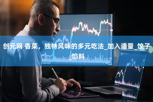 创元网 香菜，独特风味的多元吃法_加入适量_饺子_馅料