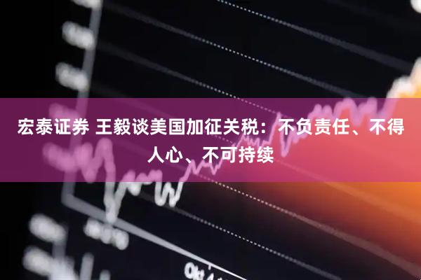 宏泰证券 王毅谈美国加征关税：不负责任、不得人心、不可持续