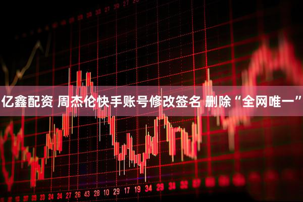 亿鑫配资 周杰伦快手账号修改签名 删除“全网唯一”