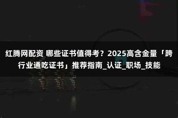 红腾网配资 哪些证书值得考？2025高含金量「跨行业通吃证书」推荐指南_认证_职场_技能