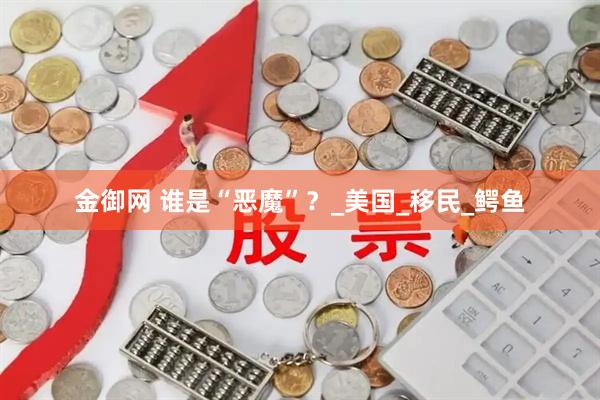 金御网 谁是“恶魔”？_美国_移民_鳄鱼