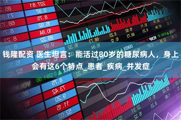 钱隆配资 医生坦言：能活过80岁的糖尿病人，身上会有这6个特点_患者_疾病_并发症