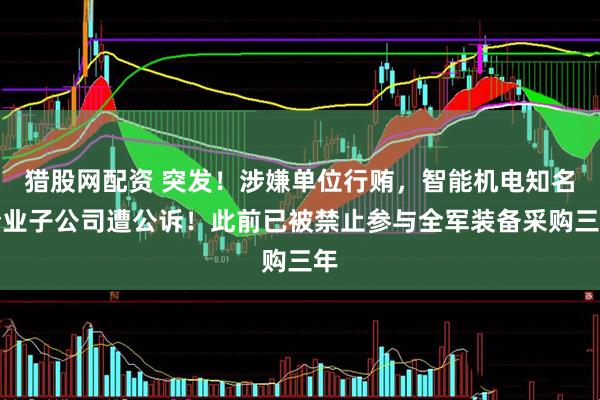 猎股网配资 突发！涉嫌单位行贿，智能机电知名企业子公司遭公诉！此前已被禁止参与全军装备采购三年