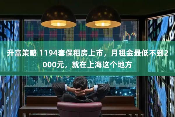 升富策略 1194套保租房上市，月租金最低不到2000元，就在上海这个地方