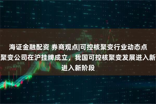 海证金融配资 券商观点|可控核聚变行业动态点评：聚变公司在沪挂牌成立，我国可控核聚变发展进入新阶段