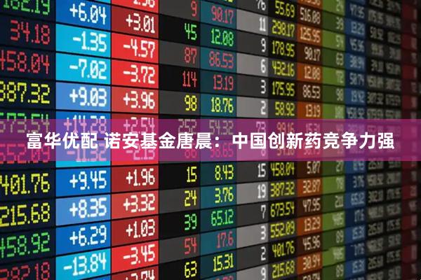 富华优配 诺安基金唐晨：中国创新药竞争力强