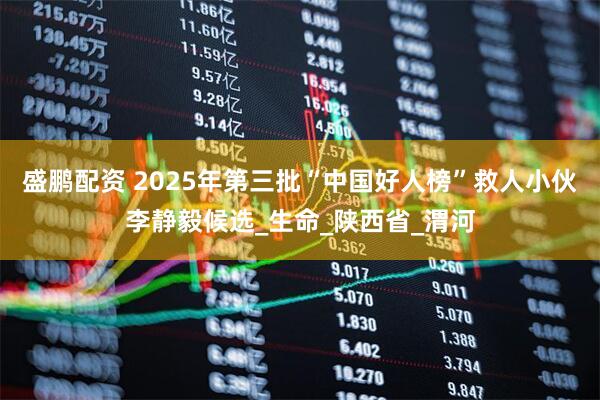 盛鹏配资 2025年第三批“中国好人榜”救人小伙李静毅候选_生命_陕西省_渭河