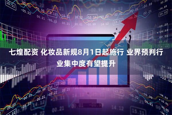 七煌配资 化妆品新规8月1日起施行 业界预判行业集中度有望提升