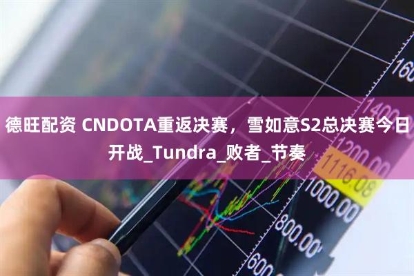 德旺配资 CNDOTA重返决赛，雪如意S2总决赛今日开战_Tundra_败者_节奏