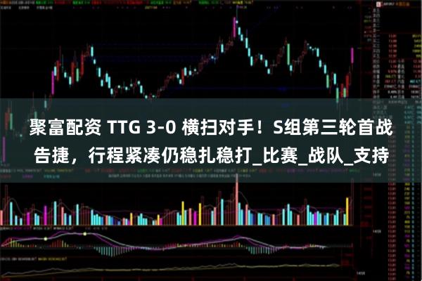 聚富配资 TTG 3-0 横扫对手！S组第三轮首战告捷，行程紧凑仍稳扎稳打_比赛_战队_支持