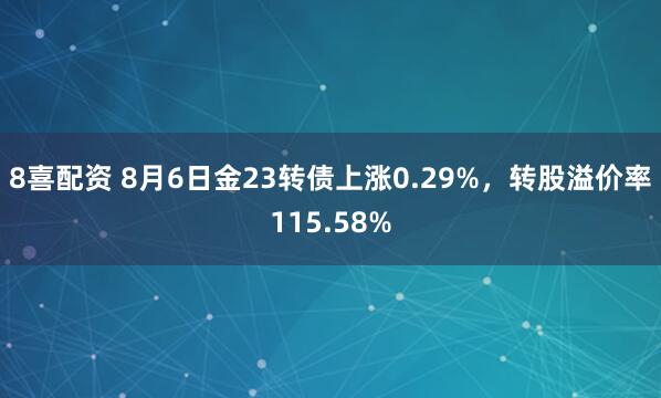 8喜配资 8月6日金23转债上涨0.29%，转股溢价率115.58%