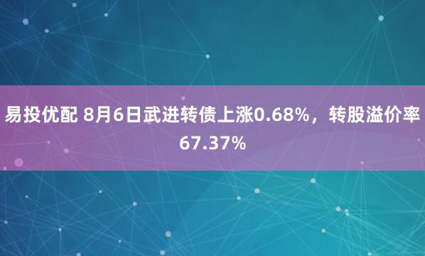 易投优配 8月6日武进转债上涨0.68%，转股溢价率67.37%