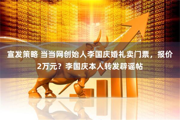 宣发策略 当当网创始人李国庆婚礼卖门票，报价2万元？李国庆本人转发辟谣帖