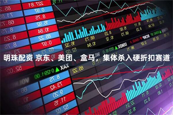 明珠配资 京东、美团、盒马，集体杀入硬折扣赛道