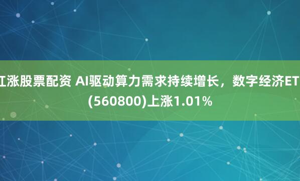 红涨股票配资 AI驱动算力需求持续增长，数字经济ETF(560800)上涨1.01%
