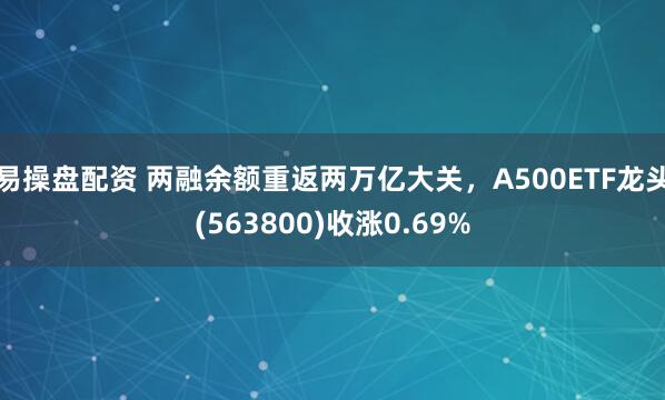 易操盘配资 两融余额重返两万亿大关，A500ETF龙头(563800)收涨0.69%