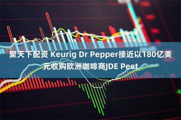 聚天下配资 Keurig Dr Pepper接近以180亿美元收购欧洲咖啡商JDE Peet