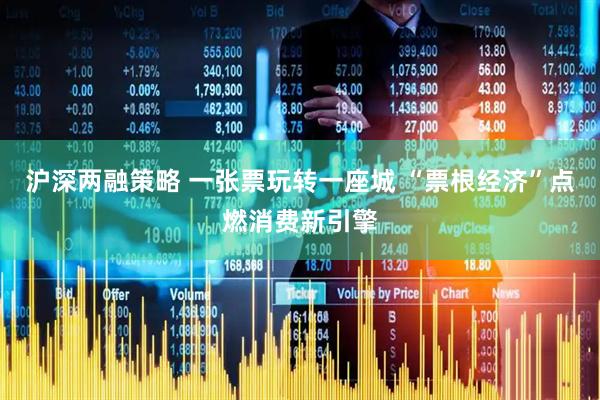 沪深两融策略 一张票玩转一座城 “票根经济”点燃消费新引擎