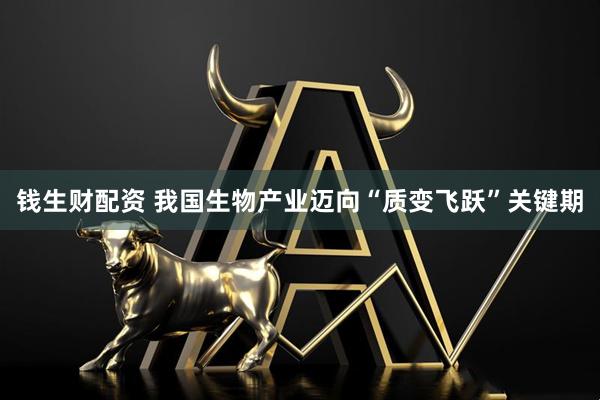 钱生财配资 我国生物产业迈向“质变飞跃”关键期