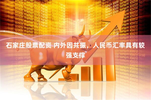 石家庄股票配资 内外因共振，人民币汇率具有较强支撑