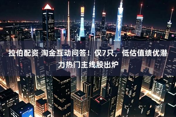 拉伯配资 淘金互动问答！仅7只，低估值绩优潜力热门主线股出炉
