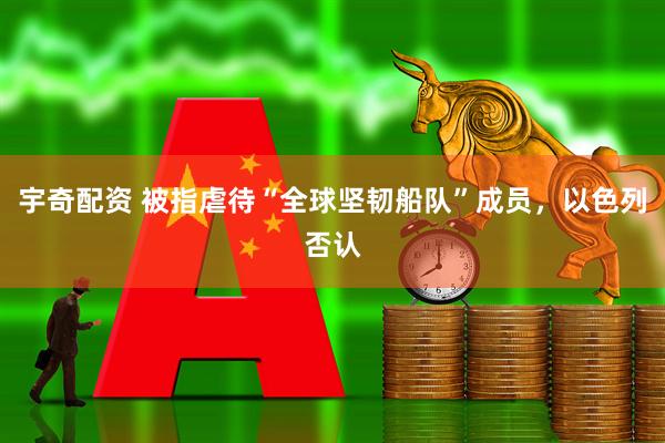 宇奇配资 被指虐待“全球坚韧船队”成员，以色列否认