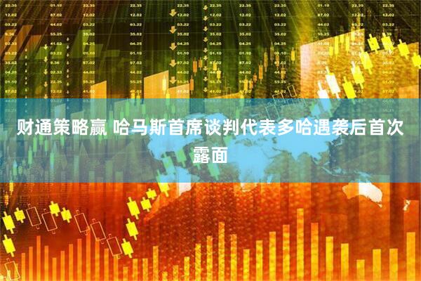 财通策略赢 哈马斯首席谈判代表多哈遇袭后首次露面