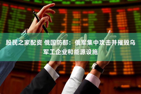 股民之家配资 俄国防部：俄军集中攻击并摧毁乌军工企业和能源设施