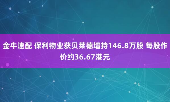 金牛速配 保利物业获贝莱德增持146.8万股 每股作价约36.67港元